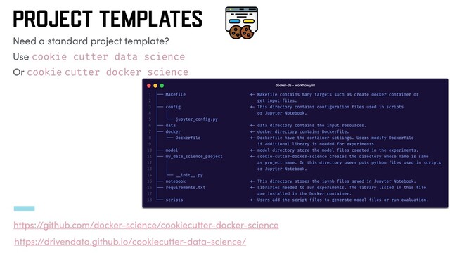 PROJECT TEMPLATES
Need a standard project template?
Use cookie cutter data science
Or cookie cutter docker science
https://github.com/docker-science/cookiecutter-docker-science
https://drivendata.github.io/cookiecutter-data-science/

