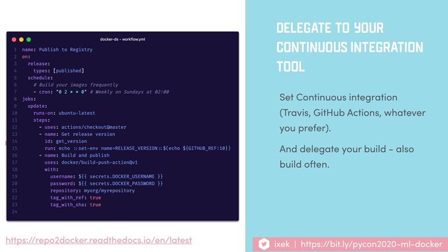 DELEGATE TO YOUR
CONTINUOUS INTEGRATION
TOOL
Set Continuous integration
(Travis, GitHub Actions, whatever
you prefer).
And delegate your build - also
build often.
https://repo2docker.readthedocs.io/en/latest ixek | https://bit.ly/pycon2020-ml-docker
