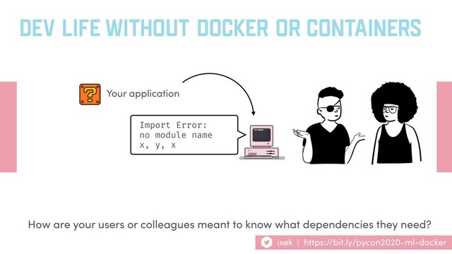 DEV LIFE WITHOUT DOCKER OR CONTAINERS
Your application
How are your users or colleagues meant to know what dependencies they need?
Import Error:
no module name
x, y, x
ixek | https://bit.ly/pycon2020-ml-docker
