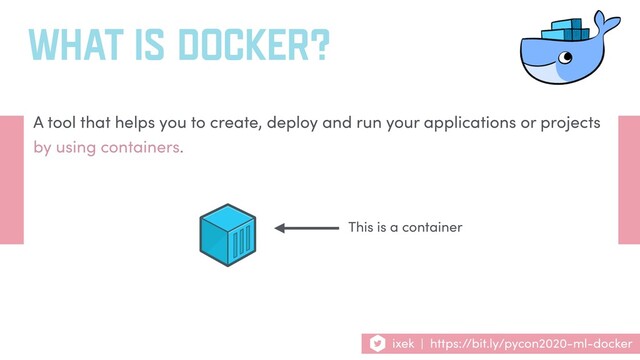 WHAT IS DOCKER?
A tool that helps you to create, deploy and run your applications or projects
by using containers.
This is a container
ixek | https://bit.ly/pycon2020-ml-docker
