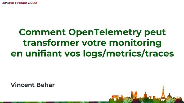 Comment OpenTelemetry peut
transformer votre monitoring
en unifiant vos logs/metrics/traces
Vincent Behar
