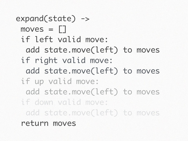 expand(state) ->
moves = []
if left valid move:
add state.move(left) to moves
if right valid move:
add state.move(left) to moves
if up valid move:
add state.move(left) to moves
if down valid move:
add state.move(left) to moves
return moves
