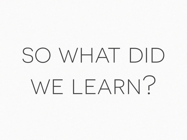 so what did
we learn?
