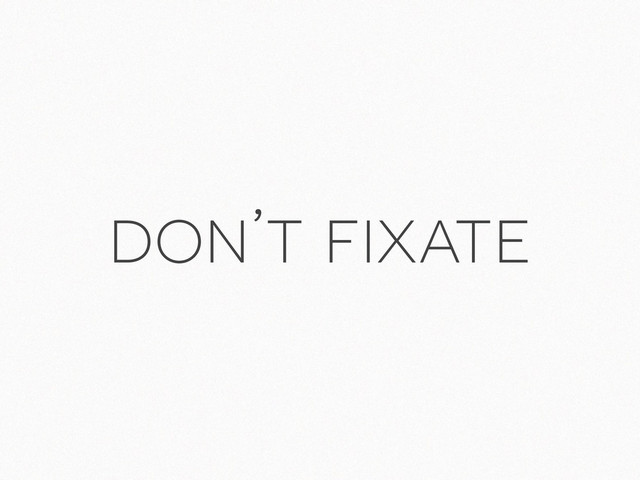 don’t fixate
