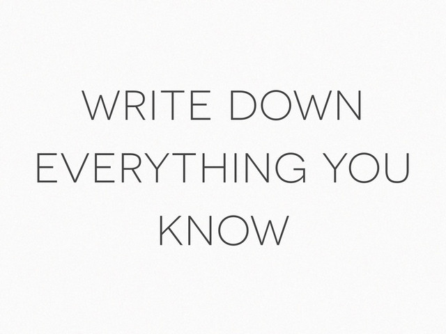 write down
everything you
know
