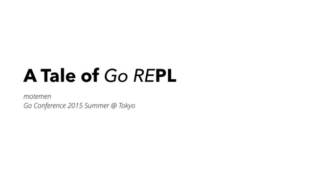 A Tale of Go REPL
motemen
Go Conference 2015 Summer @ Tokyo
