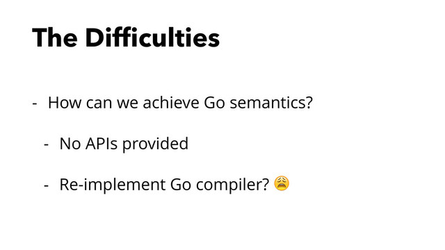 The Difﬁculties
- How can we achieve Go semantics?
- No APIs provided
- Re-implement Go compiler? 
