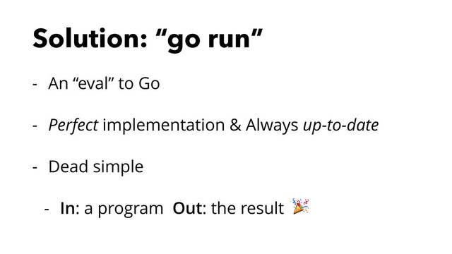 Solution: “go run”
- An “eval” to Go
- Perfect implementation & Always up-to-date
- Dead simple
- In: a program Out: the result 
