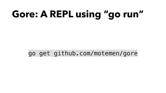 Gore: A REPL using “go run”
go get github.com/motemen/gore
