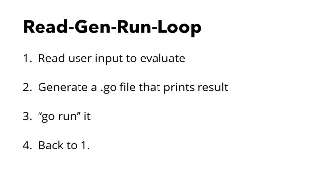 Read-Gen-Run-Loop
1. Read user input to evaluate
2. Generate a .go ﬁle that prints result
3. “go run” it
4. Back to 1.

