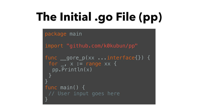 The Initial .go File (pp)
package main
import "github.com/k0kubun/pp"
func __gore_p(xx ...interface{}) {
for _, x := range xx {
pp.Println(x)
}
}
func main() {
// User input goes here
}
