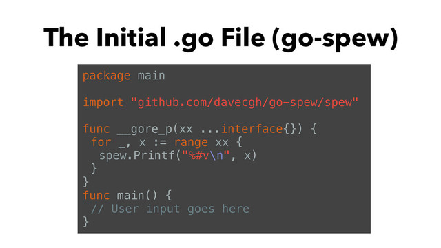 The Initial .go File (go-spew)
package main
import "github.com/davecgh/go-spew/spew"
func __gore_p(xx ...interface{}) {
for _, x := range xx {
spew.Printf("%#v\n", x)
}
}
func main() {
// User input goes here
}
