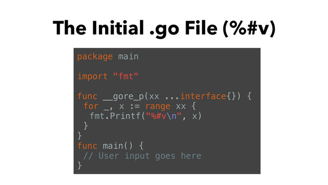 The Initial .go File (%#v)
package main
import "fmt"
func __gore_p(xx ...interface{}) {
for _, x := range xx {
fmt.Printf("%#v\n", x)
}
}
func main() {
// User input goes here
}
