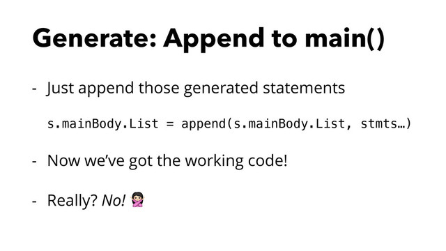 Generate: Append to main()
- Just append those generated statements 
s.mainBody.List = append(s.mainBody.List, stmts…)
- Now we’ve got the working code!
- Really? No! %
