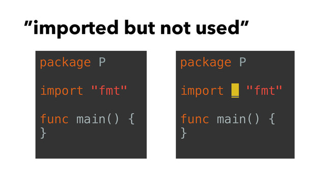 ”imported but not used”
package P
import "fmt"
func main() {
}
package P
import _ "fmt"
func main() {
}

