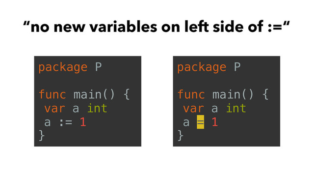 “no new variables on left side of :=“
package P
func main() {
var a int
a := 1
}
package P
func main() {
var a int
a = 1
}
