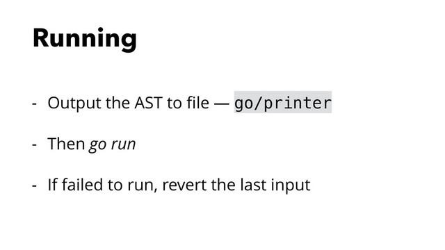 Running
- Output the AST to ﬁle — go/printer
- Then go run
- If failed to run, revert the last input
