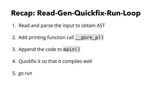 Recap: Read-Gen-Quickﬁx-Run-Loop
1. Read and parse the input to obtain AST
2. Add printing function call __gore_p()
3. Append the code to main()
4. Quickﬁx it so that it compiles well
5. go run
