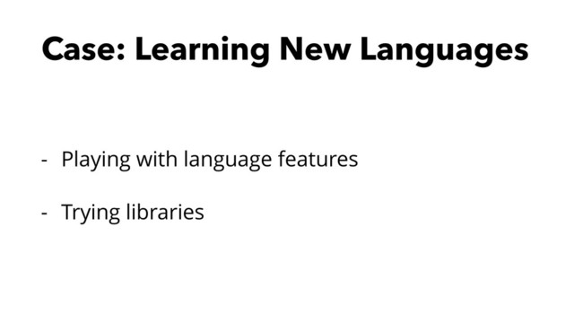 Case: Learning New Languages
- Playing with language features
- Trying libraries
