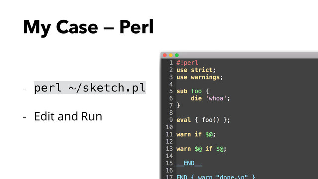 My Case — Perl
- perl ~/sketch.pl
- Edit and Run
