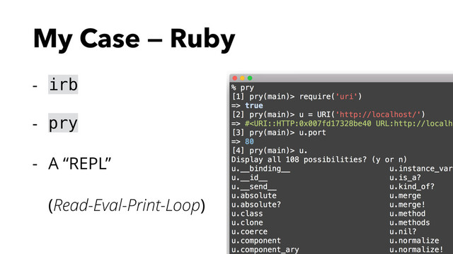 My Case — Ruby
- irb
- pry
- A “REPL” 
(Read-Eval-Print-Loop)
