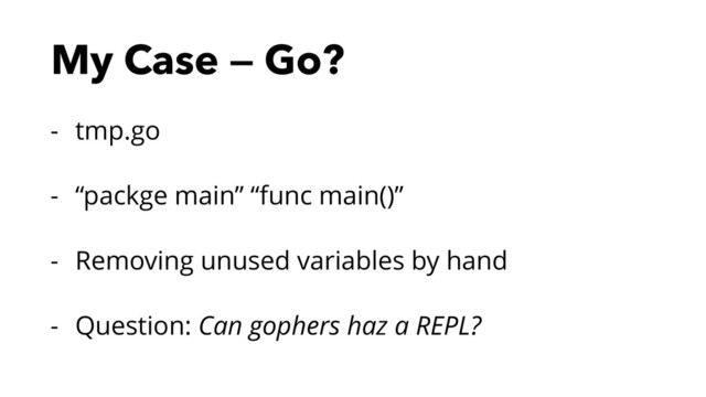 My Case — Go?
- tmp.go
- “packge main” “func main()”
- Removing unused variables by hand
- Question: Can gophers haz a REPL?
