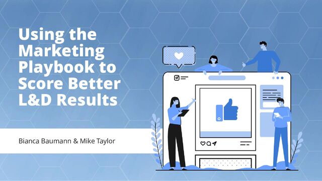 Using the
Marketing
Playbook to
Score Better
L&D Results
Bianca Baumann & Mike Taylor
