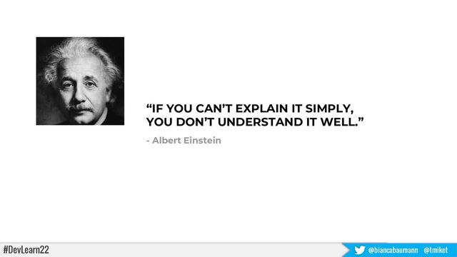 #DevLearn22 @biancabaumann @tmiket
“IF YOU CAN’T EXPLAIN IT SIMPLY,
YOU DON’T UNDERSTAND IT WELL.”
- Albert Einstein
