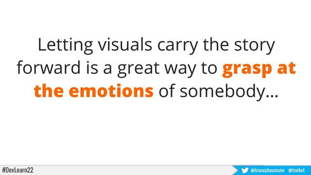 #DevLearn22 @biancabaumann @tmiket
Letting visuals carry the story
forward is a great way to grasp at
the emotions of somebody…
