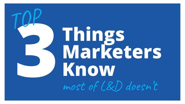 Things
Marketers
Know
most of L&D doesn’t
