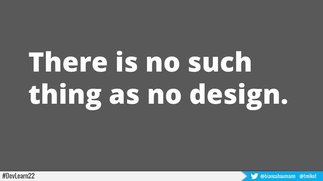 There is no such
thing as no design.
#DevLearn22 @biancabaumann @tmiket
