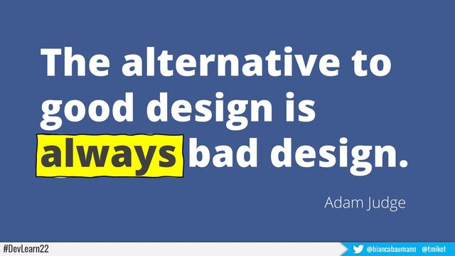 The alternative to
good design is
always bad design.
Adam Judge
#DevLearn22 @biancabaumann @tmiket
