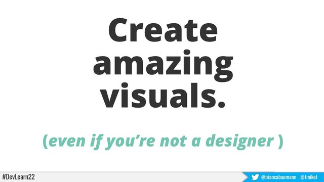 #DevLearn22 @biancabaumann @tmiket
Create
amazing
visuals.
(even if you’re not a designer )

