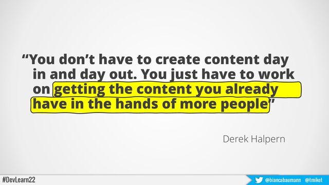 “You don’t have to create content day
in and day out. You just have to work
on getting the content you already
have in the hands of more people”
Derek Halpern
#DevLearn22 @biancabaumann @tmiket
