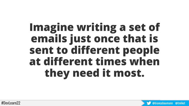 #DevLearn22 @biancabaumann @tmiket
Imagine writing a set of
emails just once that is
sent to different people
at different times when
they need it most.

