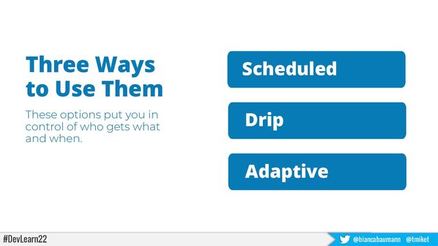 #DevLearn22 @biancabaumann @tmiket
Drip
Three Ways
to Use Them
These options put you in
control of who gets what
and when.
Scheduled
Adaptive
