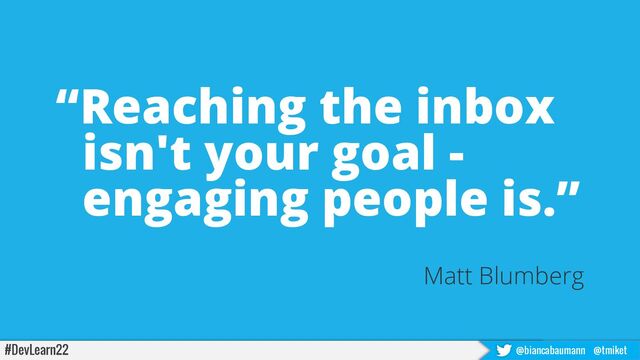 #DevLearn22 @biancabaumann @tmiket
“Reaching the inbox
isn't your goal -
engaging people is.”
Matt Blumberg
