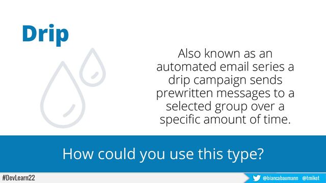#DevLearn22 @biancabaumann @tmiket
Also known as an
automated email series a
drip campaign sends
prewritten messages to a
selected group over a
specific amount of time.
Drip
How could you use this type?
