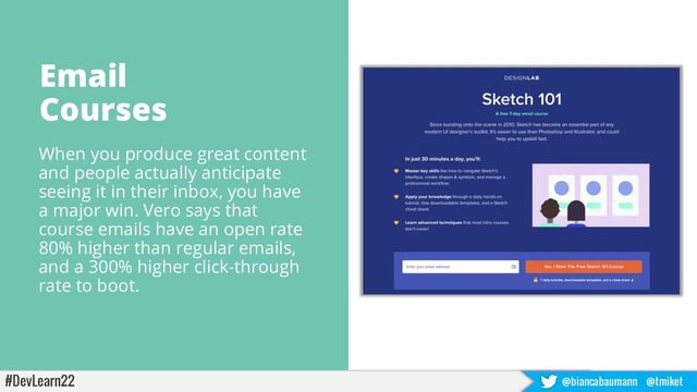 #DevLearn22 @biancabaumann @tmiket
Source: https://blog.upscope.io/29-companies-show-you-their-best-onboarding-
emails/
Email
Courses
When you produce great content
and people actually anticipate
seeing it in their inbox, you have
a major win. Vero says that
course emails have an open rate
80% higher than regular emails,
and a 300% higher click-through
rate to boot.
