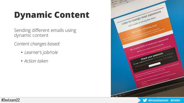#DevLearn22 @biancabaumann @tmiket
Dynamic Content
Sending different emails using
dynamic content
Content changes based:
• Learner’s job/role
• Action taken
