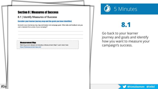 #DevLearn22 @biancabaumann @tmiket
5 Minutes
8.1
Go back to your learner
journey and goals and identify
how you want to measure your
campaign’s success.
