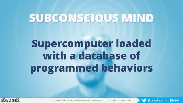 #DevLearn22 @biancabaumann @tmiket
SUBCONSCIOUS MIND
Supercomputer loaded
with a database of
programmed behaviors
https://www.brucelipton.com/resource/interview/romp-through-the-quantum-field
