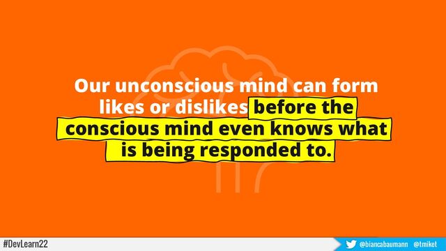 Our unconscious mind can form
likes or dislikes before the
conscious mind even knows what
is being responded to.
#DevLearn22 @biancabaumann @tmiket

