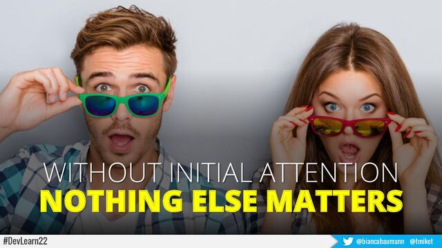WITHOUT INITIAL ATTENTION
NOTHING ELSE MATTERS
#DevLearn22 @biancabaumann @tmiket
