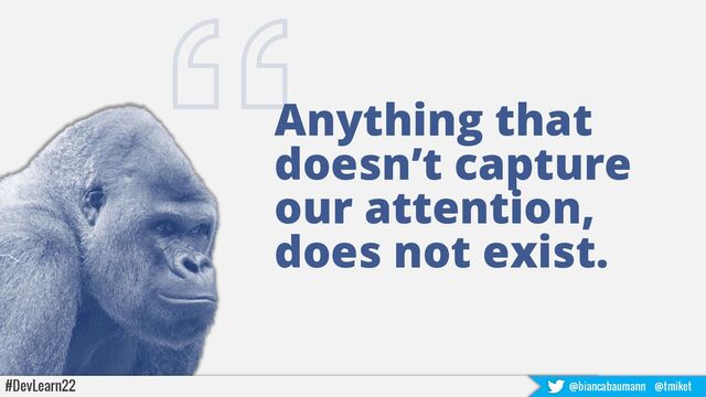 Anything that
doesn’t capture
our attention,
does not exist.
#DevLearn22 @biancabaumann @tmiket
