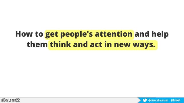 #DevLearn22 @biancabaumann @tmiket
How to get people's attention and help
them think and act in new ways.
