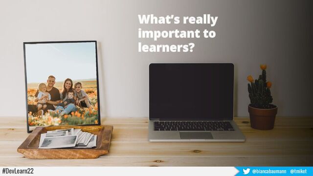#DevLearn22 @biancabaumann @tmiket
What’s really
important to
learners?
