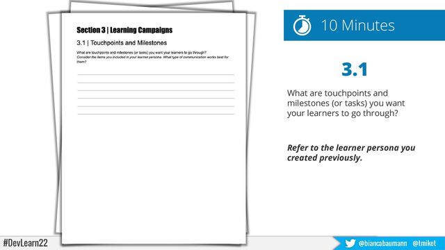 #DevLearn22 @biancabaumann @tmiket
3.1
What are touchpoints and
milestones (or tasks) you want
your learners to go through?
Refer to the learner persona you
created previously.
10 Minutes
