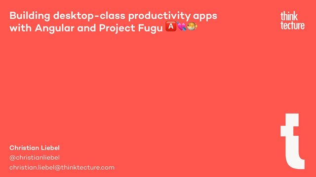 Christian Liebel
@christianliebel
christian.liebel@thinktecture.com
Building desktop-class productivity apps
with Angular and Project Fugu 🅰💘🐡
