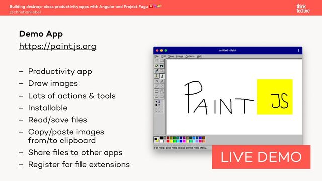 https://paint.js.org
– Productivity app
– Draw images
– Lots of actions & tools
– Installable
– Read/save ﬁles
– Copy/paste images
from/to clipboard
– Share ﬁles to other apps
– Register for ﬁle extensions
Building desktop-class productivity apps with Angular and Project Fugu 🅰💘🐡
@christianliebel
Demo App
LIVE DEMO
